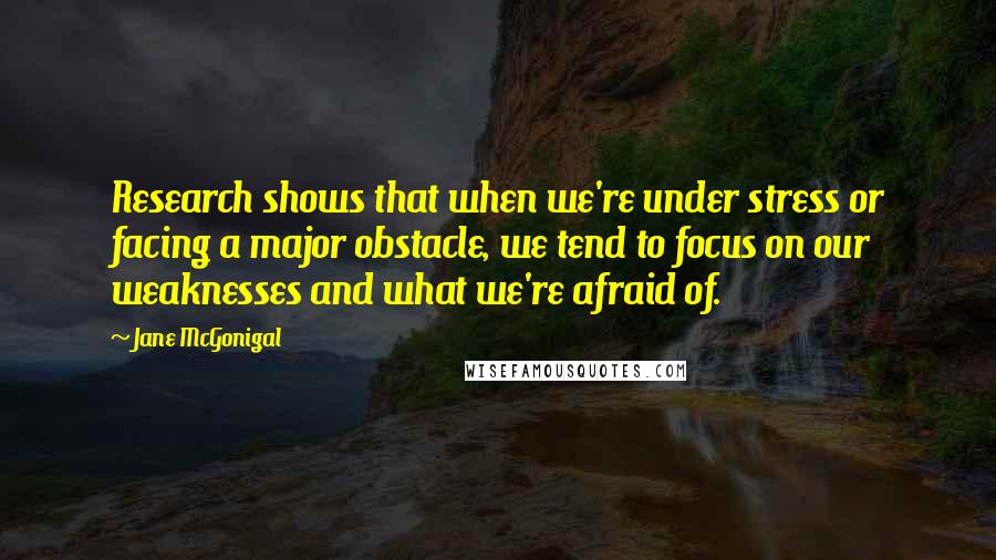 Jane McGonigal Quotes: Research shows that when we're under stress or facing a major obstacle, we tend to focus on our weaknesses and what we're afraid of.