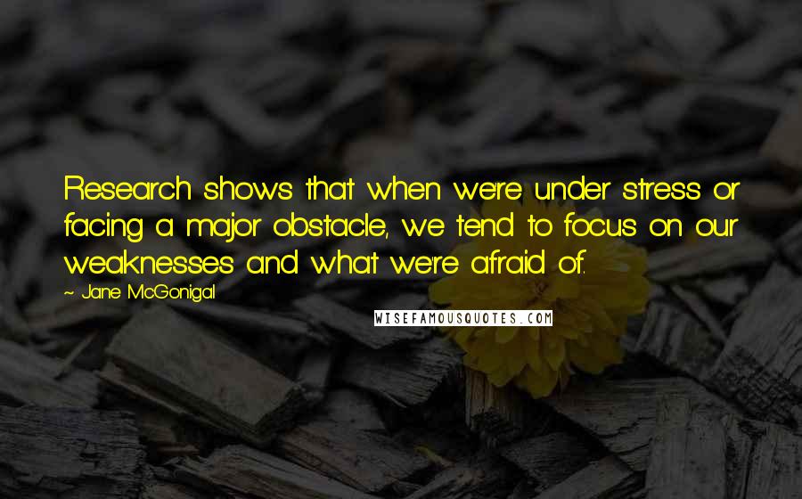 Jane McGonigal Quotes: Research shows that when we're under stress or facing a major obstacle, we tend to focus on our weaknesses and what we're afraid of.