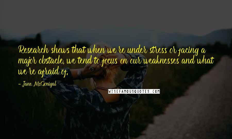 Jane McGonigal Quotes: Research shows that when we're under stress or facing a major obstacle, we tend to focus on our weaknesses and what we're afraid of.