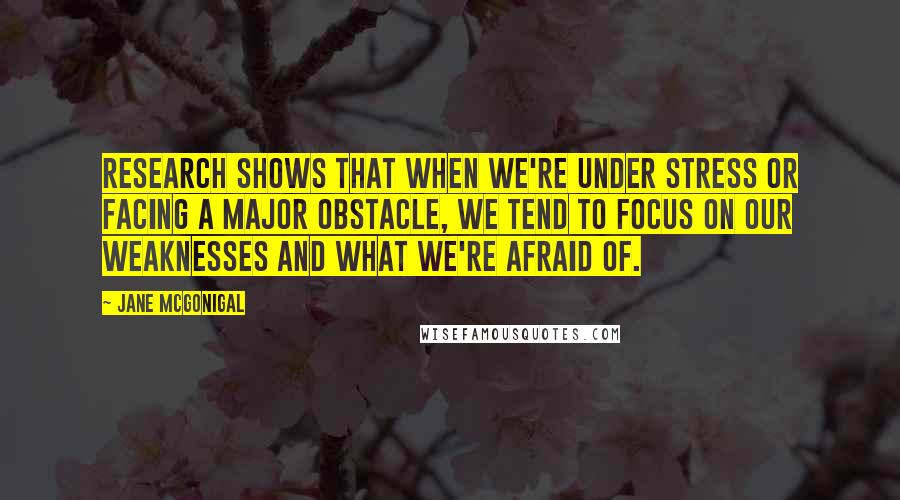 Jane McGonigal Quotes: Research shows that when we're under stress or facing a major obstacle, we tend to focus on our weaknesses and what we're afraid of.