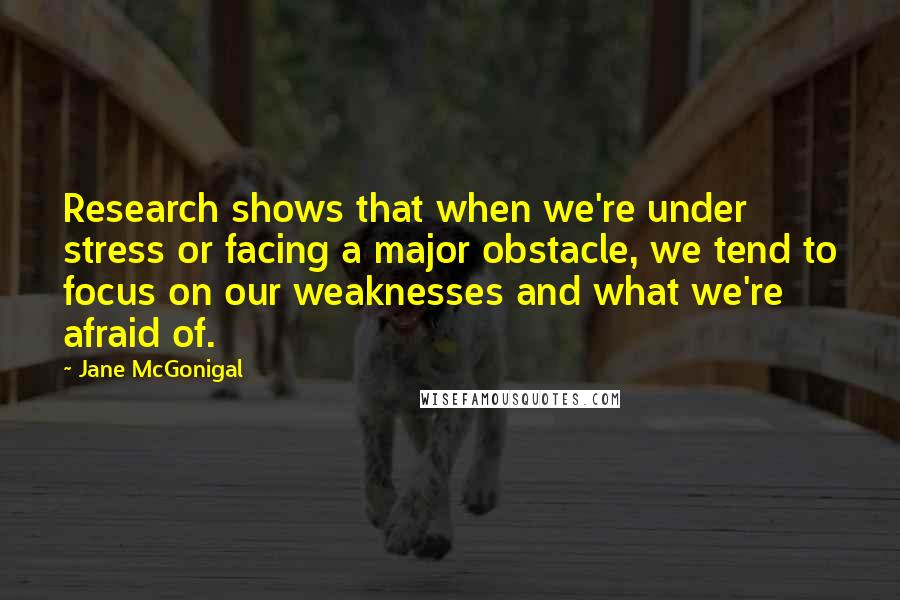 Jane McGonigal Quotes: Research shows that when we're under stress or facing a major obstacle, we tend to focus on our weaknesses and what we're afraid of.