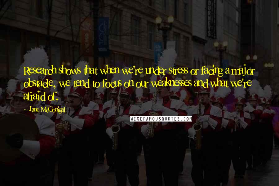 Jane McGonigal Quotes: Research shows that when we're under stress or facing a major obstacle, we tend to focus on our weaknesses and what we're afraid of.