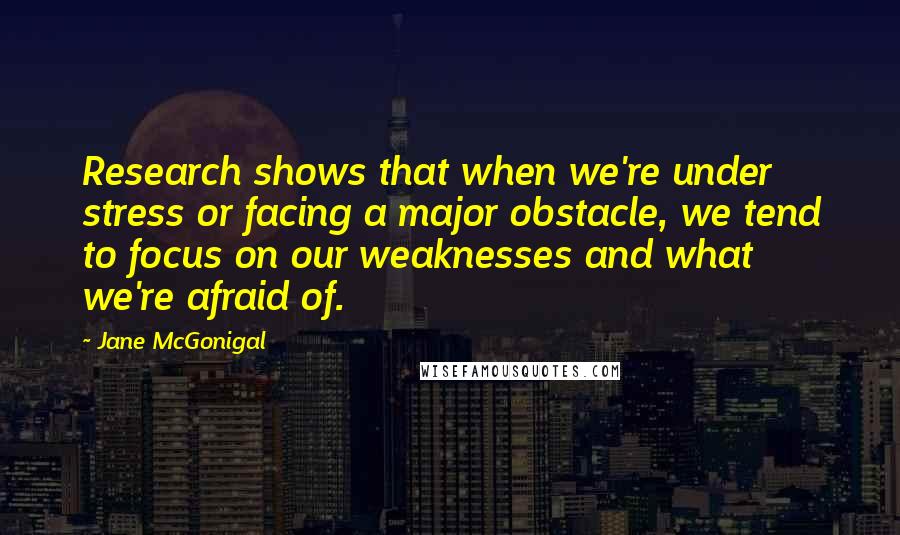 Jane McGonigal Quotes: Research shows that when we're under stress or facing a major obstacle, we tend to focus on our weaknesses and what we're afraid of.