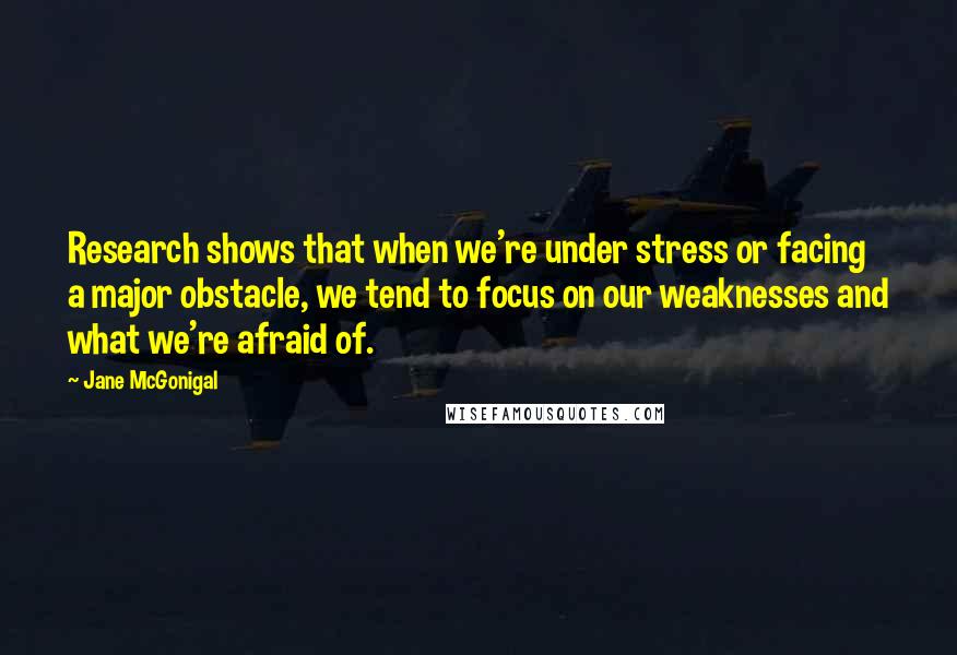 Jane McGonigal Quotes: Research shows that when we're under stress or facing a major obstacle, we tend to focus on our weaknesses and what we're afraid of.