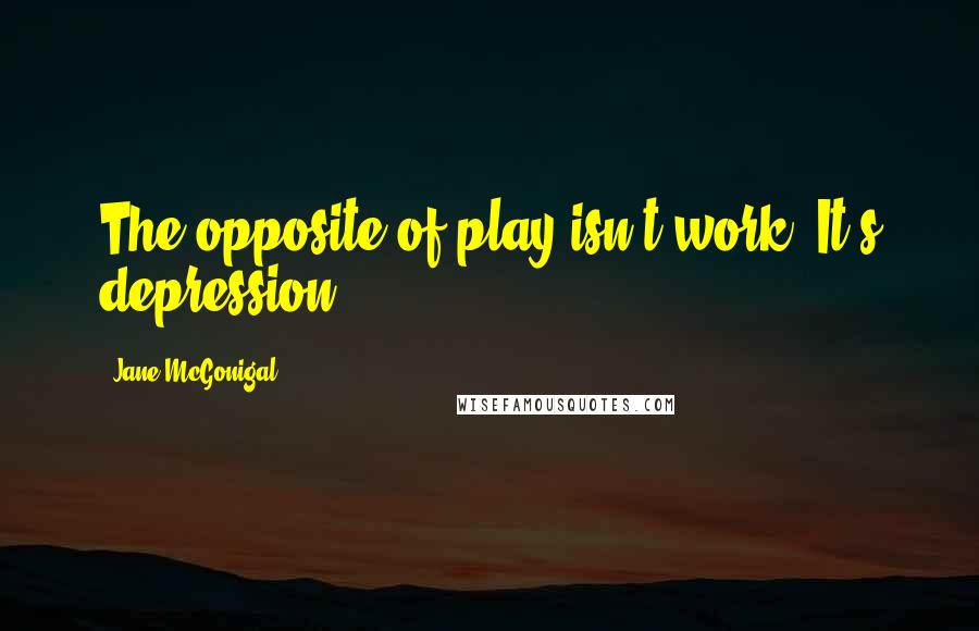 Jane McGonigal Quotes: The opposite of play isn't work. It's depression.