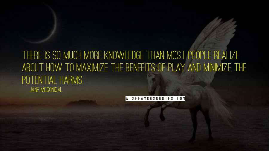 Jane McGonigal Quotes: There is so much more knowledge than most people realize about how to maximize the benefits of play and minimize the potential harms.