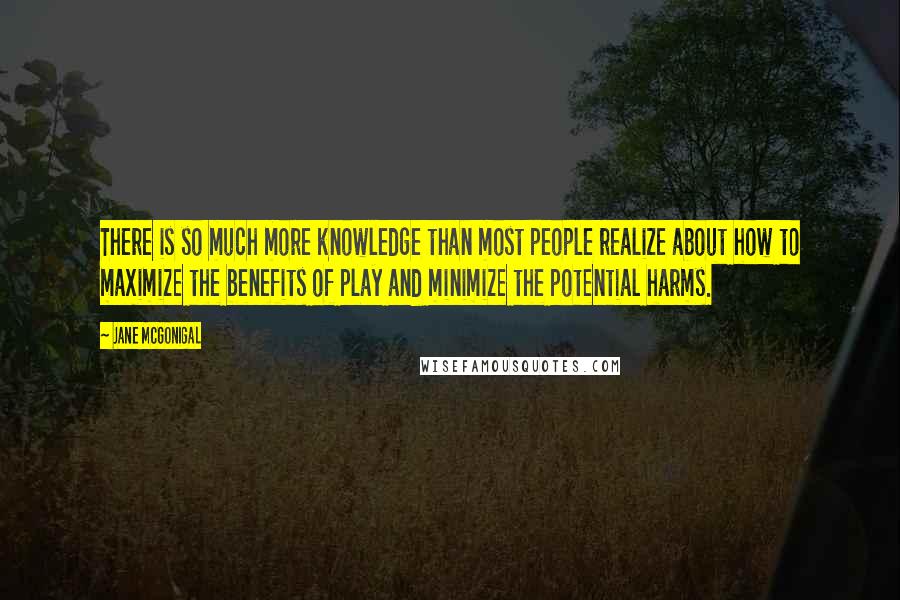 Jane McGonigal Quotes: There is so much more knowledge than most people realize about how to maximize the benefits of play and minimize the potential harms.