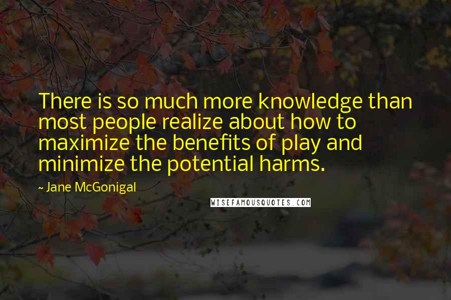 Jane McGonigal Quotes: There is so much more knowledge than most people realize about how to maximize the benefits of play and minimize the potential harms.