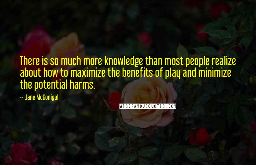 Jane McGonigal Quotes: There is so much more knowledge than most people realize about how to maximize the benefits of play and minimize the potential harms.
