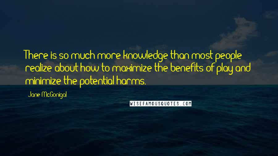 Jane McGonigal Quotes: There is so much more knowledge than most people realize about how to maximize the benefits of play and minimize the potential harms.