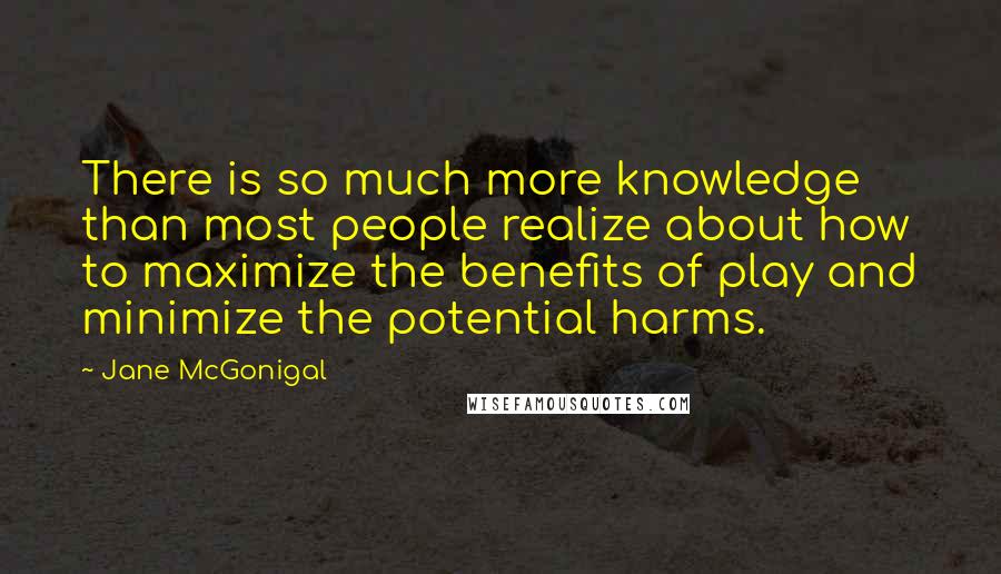 Jane McGonigal Quotes: There is so much more knowledge than most people realize about how to maximize the benefits of play and minimize the potential harms.