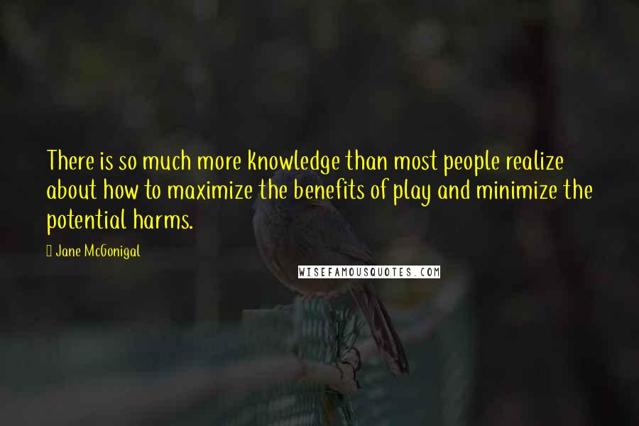 Jane McGonigal Quotes: There is so much more knowledge than most people realize about how to maximize the benefits of play and minimize the potential harms.