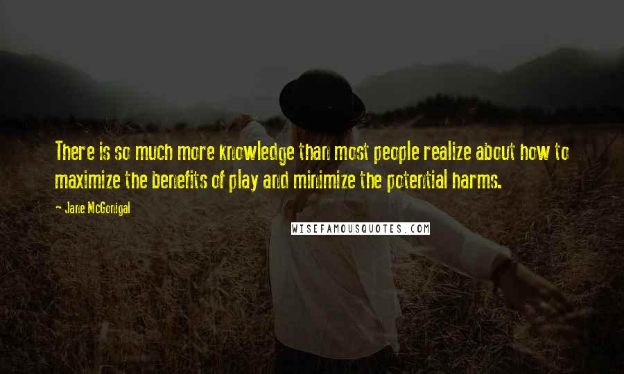 Jane McGonigal Quotes: There is so much more knowledge than most people realize about how to maximize the benefits of play and minimize the potential harms.