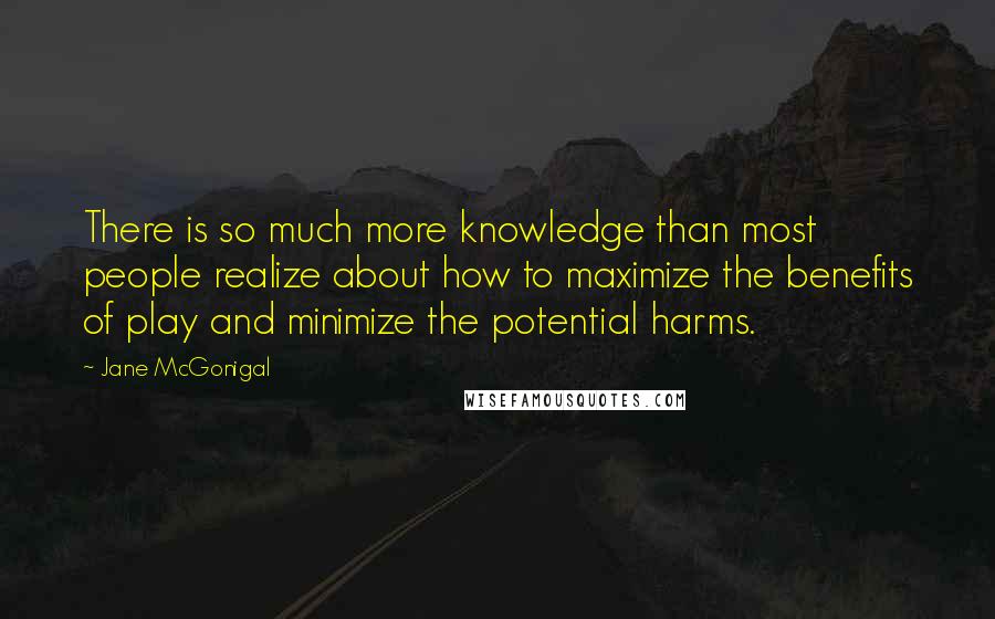 Jane McGonigal Quotes: There is so much more knowledge than most people realize about how to maximize the benefits of play and minimize the potential harms.