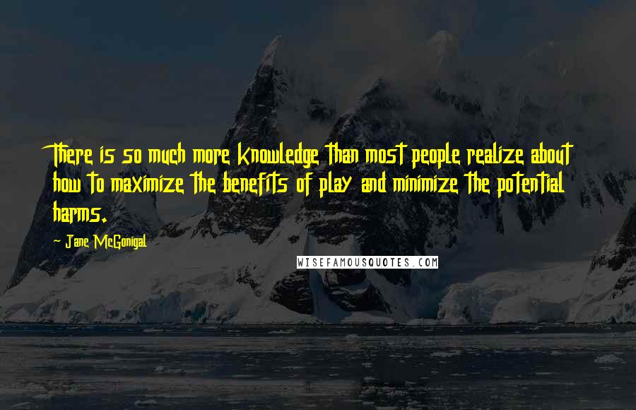 Jane McGonigal Quotes: There is so much more knowledge than most people realize about how to maximize the benefits of play and minimize the potential harms.