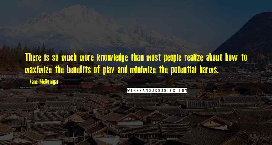 Jane McGonigal Quotes: There is so much more knowledge than most people realize about how to maximize the benefits of play and minimize the potential harms.