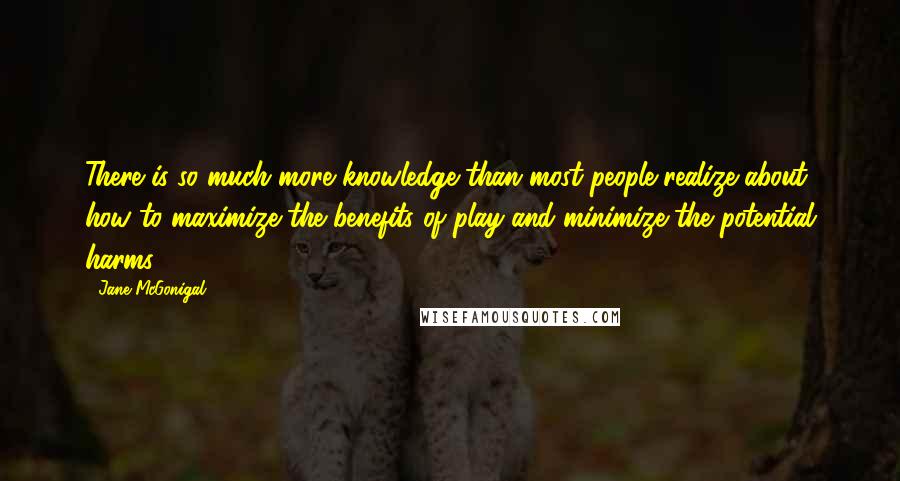 Jane McGonigal Quotes: There is so much more knowledge than most people realize about how to maximize the benefits of play and minimize the potential harms.