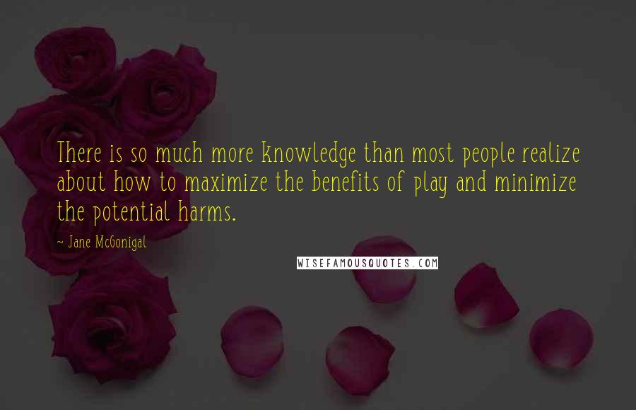 Jane McGonigal Quotes: There is so much more knowledge than most people realize about how to maximize the benefits of play and minimize the potential harms.