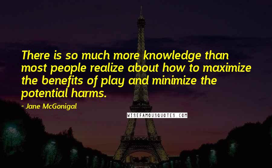 Jane McGonigal Quotes: There is so much more knowledge than most people realize about how to maximize the benefits of play and minimize the potential harms.