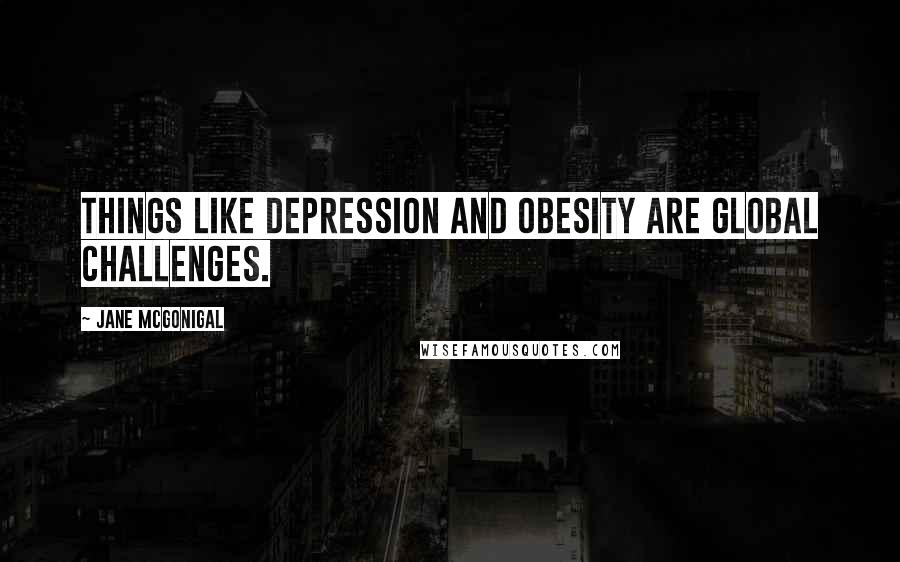 Jane McGonigal Quotes: Things like depression and obesity are global challenges.