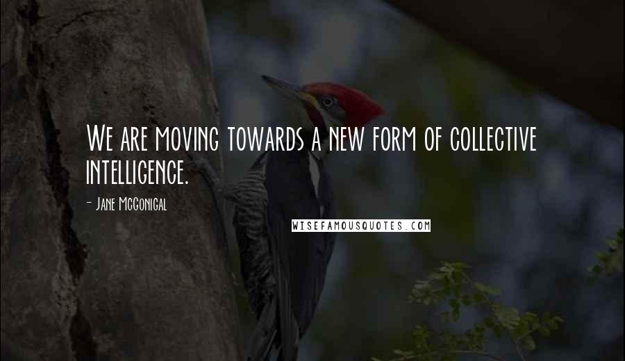 Jane McGonigal Quotes: We are moving towards a new form of collective intelligence.