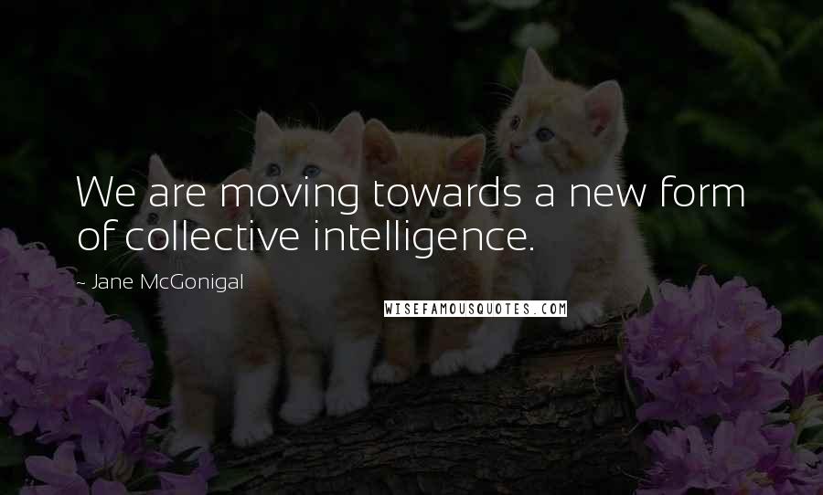 Jane McGonigal Quotes: We are moving towards a new form of collective intelligence.