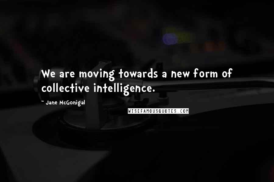 Jane McGonigal Quotes: We are moving towards a new form of collective intelligence.