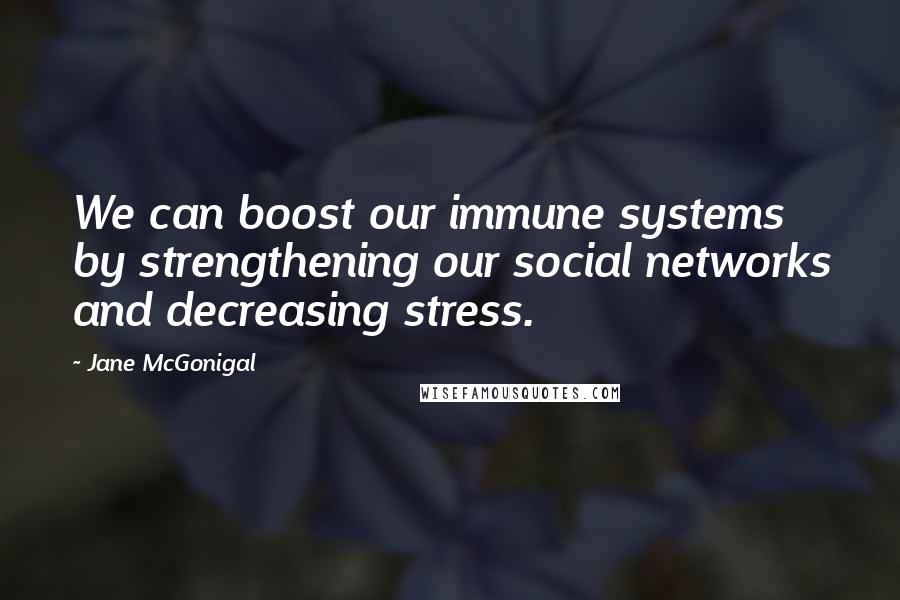 Jane McGonigal Quotes: We can boost our immune systems by strengthening our social networks and decreasing stress.