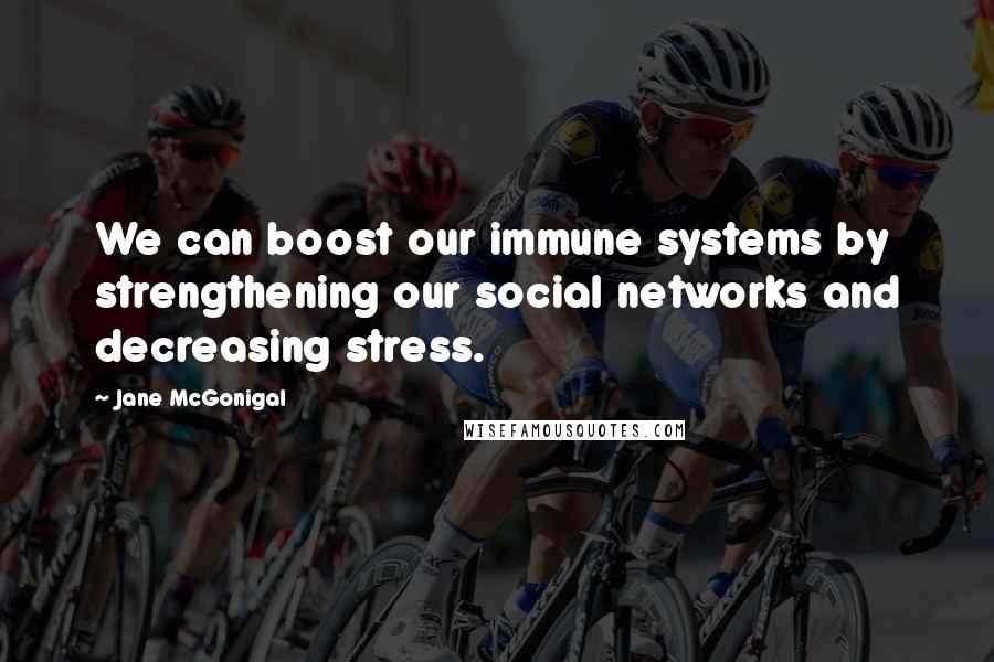 Jane McGonigal Quotes: We can boost our immune systems by strengthening our social networks and decreasing stress.