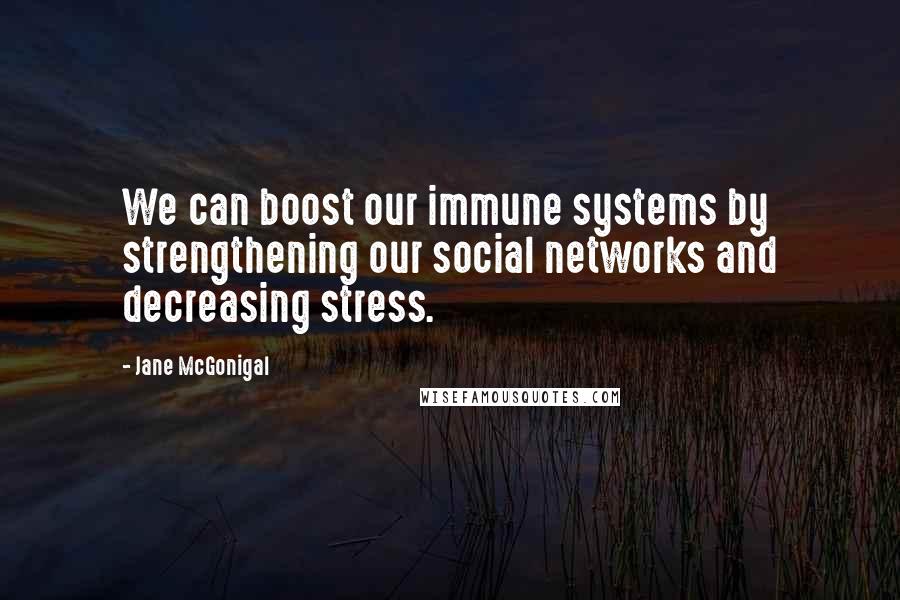 Jane McGonigal Quotes: We can boost our immune systems by strengthening our social networks and decreasing stress.