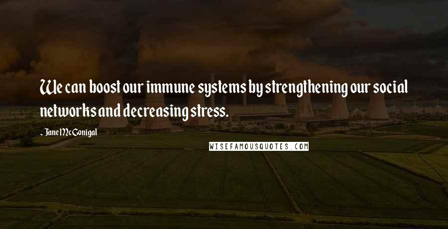 Jane McGonigal Quotes: We can boost our immune systems by strengthening our social networks and decreasing stress.