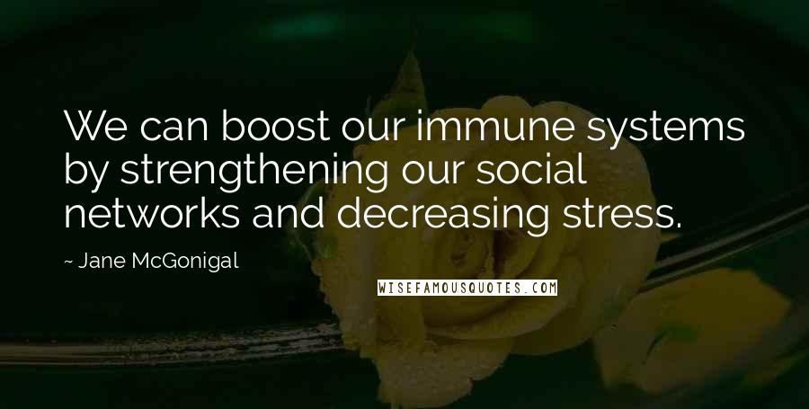 Jane McGonigal Quotes: We can boost our immune systems by strengthening our social networks and decreasing stress.