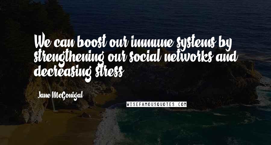 Jane McGonigal Quotes: We can boost our immune systems by strengthening our social networks and decreasing stress.