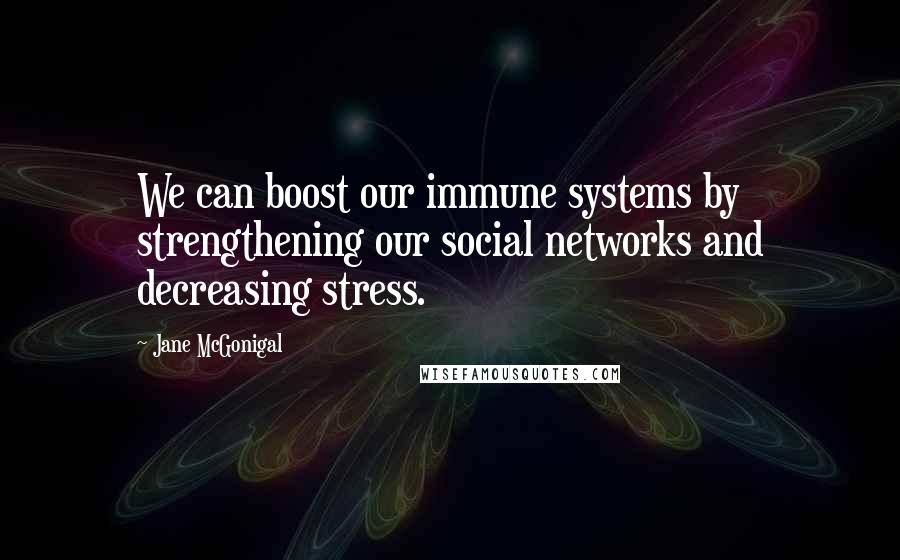 Jane McGonigal Quotes: We can boost our immune systems by strengthening our social networks and decreasing stress.