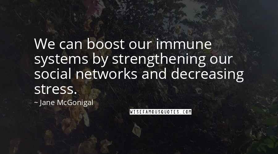 Jane McGonigal Quotes: We can boost our immune systems by strengthening our social networks and decreasing stress.