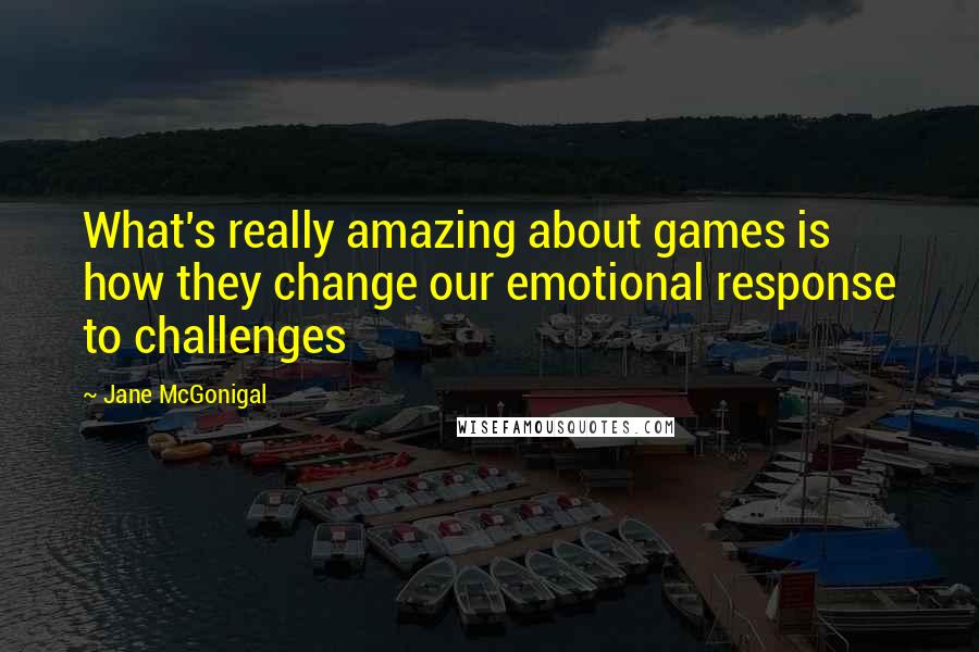 Jane McGonigal Quotes: What's really amazing about games is how they change our emotional response to challenges