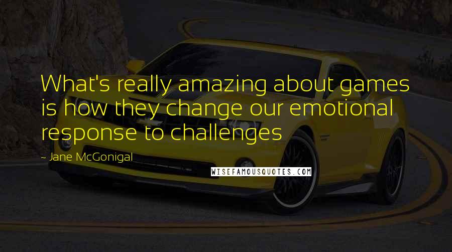 Jane McGonigal Quotes: What's really amazing about games is how they change our emotional response to challenges
