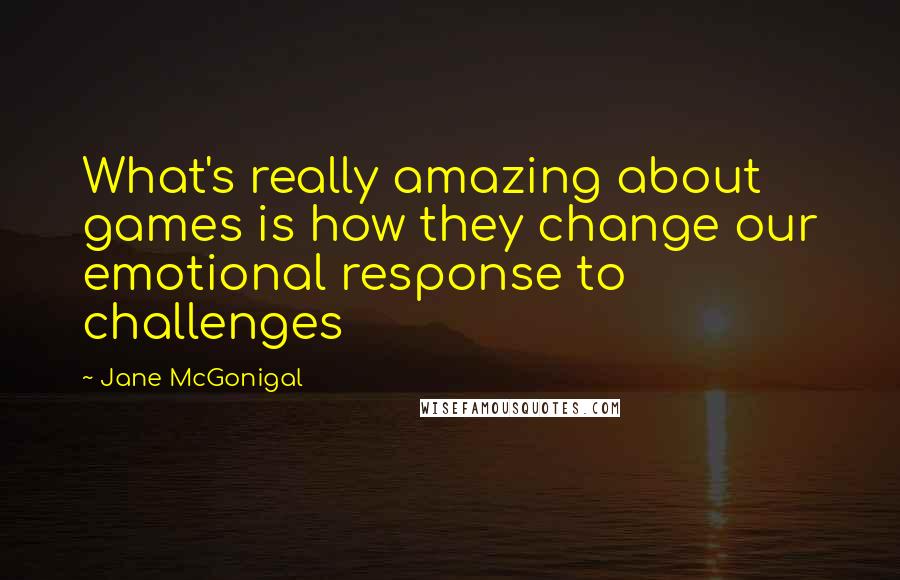 Jane McGonigal Quotes: What's really amazing about games is how they change our emotional response to challenges