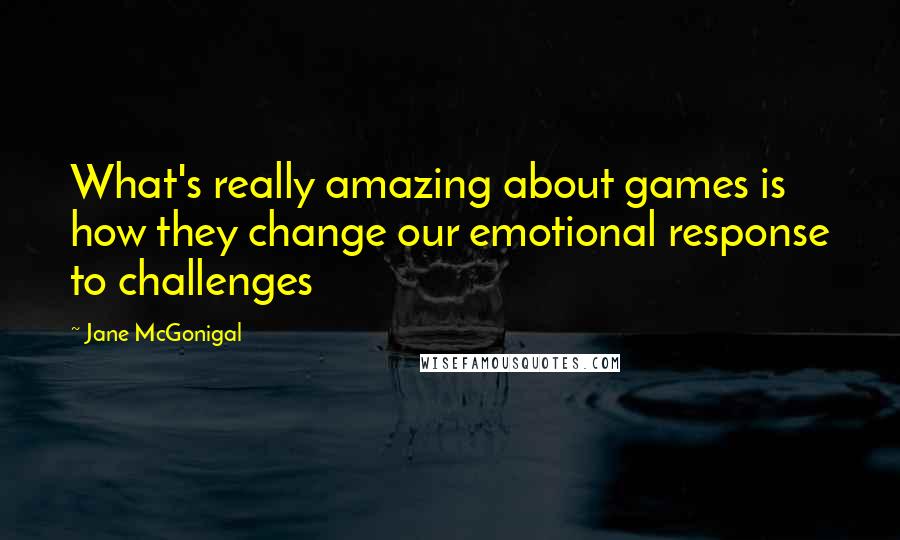 Jane McGonigal Quotes: What's really amazing about games is how they change our emotional response to challenges