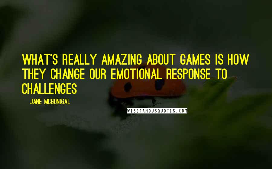 Jane McGonigal Quotes: What's really amazing about games is how they change our emotional response to challenges