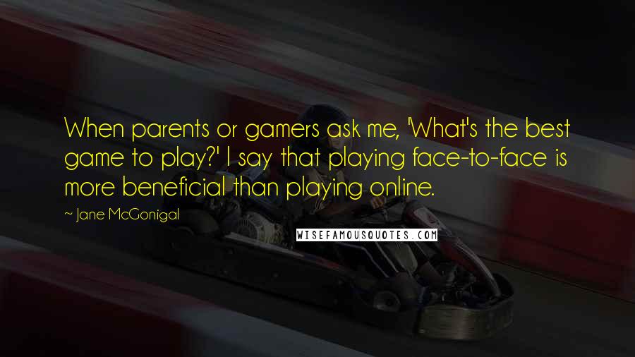 Jane McGonigal Quotes: When parents or gamers ask me, 'What's the best game to play?' I say that playing face-to-face is more beneficial than playing online.