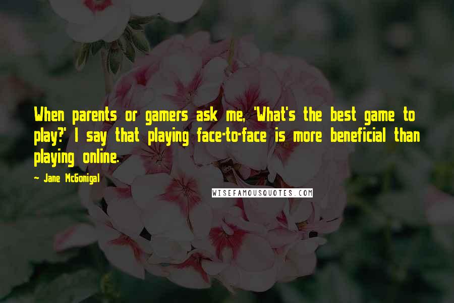 Jane McGonigal Quotes: When parents or gamers ask me, 'What's the best game to play?' I say that playing face-to-face is more beneficial than playing online.