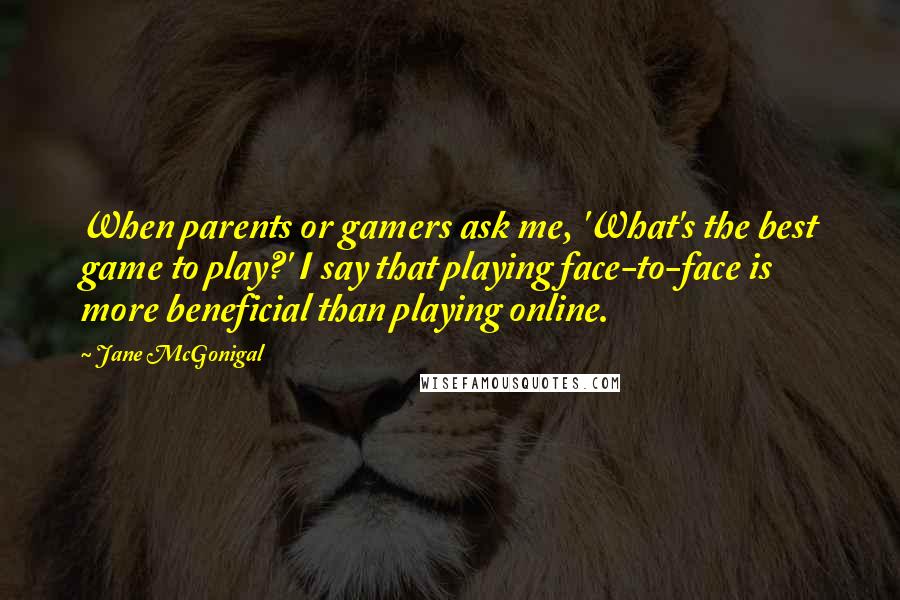 Jane McGonigal Quotes: When parents or gamers ask me, 'What's the best game to play?' I say that playing face-to-face is more beneficial than playing online.