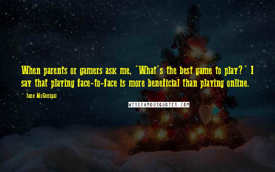 Jane McGonigal Quotes: When parents or gamers ask me, 'What's the best game to play?' I say that playing face-to-face is more beneficial than playing online.