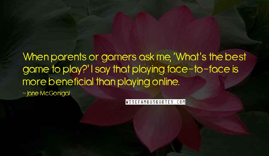 Jane McGonigal Quotes: When parents or gamers ask me, 'What's the best game to play?' I say that playing face-to-face is more beneficial than playing online.