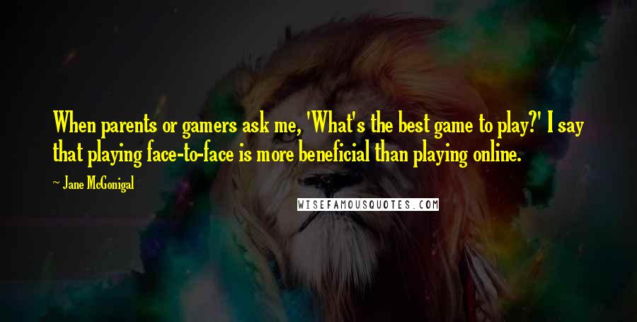 Jane McGonigal Quotes: When parents or gamers ask me, 'What's the best game to play?' I say that playing face-to-face is more beneficial than playing online.
