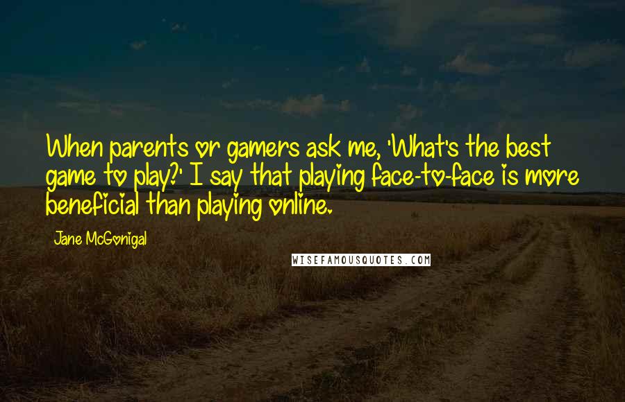 Jane McGonigal Quotes: When parents or gamers ask me, 'What's the best game to play?' I say that playing face-to-face is more beneficial than playing online.