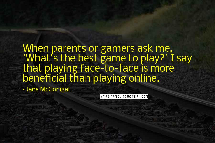 Jane McGonigal Quotes: When parents or gamers ask me, 'What's the best game to play?' I say that playing face-to-face is more beneficial than playing online.