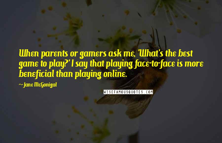 Jane McGonigal Quotes: When parents or gamers ask me, 'What's the best game to play?' I say that playing face-to-face is more beneficial than playing online.