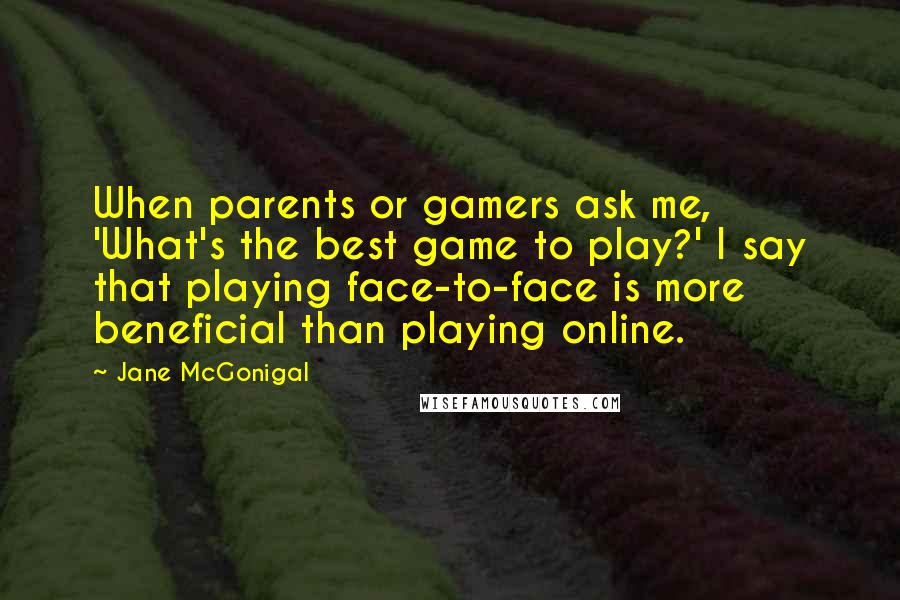 Jane McGonigal Quotes: When parents or gamers ask me, 'What's the best game to play?' I say that playing face-to-face is more beneficial than playing online.